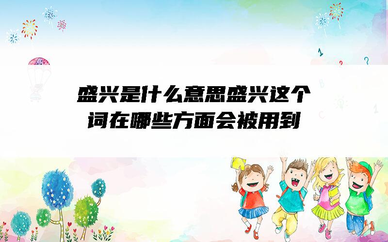 盛兴是什么意思？盛兴这个词在哪些方面会被用到？