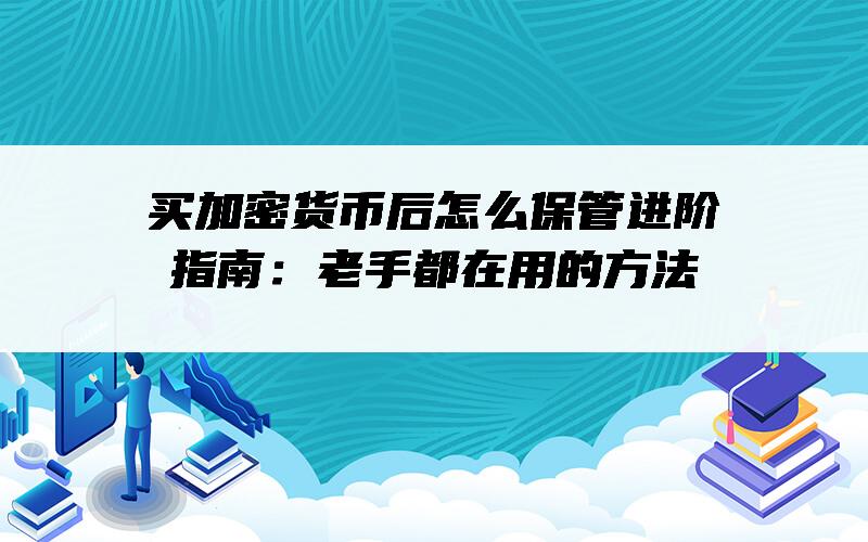 买加密货币后怎么保管进阶指南：老手都在用的方法