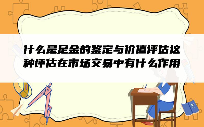 什么是足金的鉴定与价值评估？这种评估在市场交易中有什么作用？