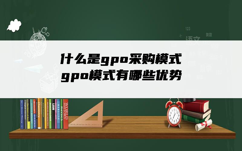 什么是gpo采购模式？gpo模式有哪些优势？