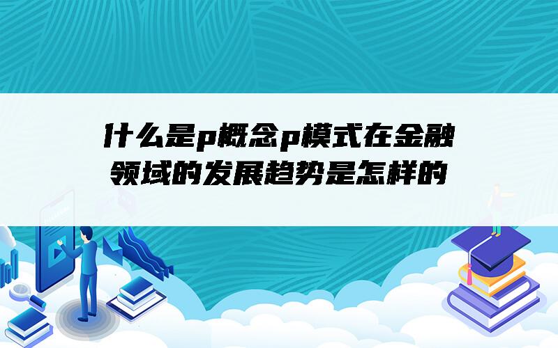 什么是p概念？p模式在金融领域的发展趋势是怎样的？