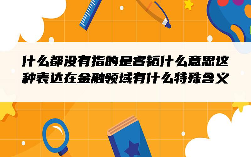 什么都没有指的是睿韬什么意思？这种表达在金融领域有什么特殊含义？