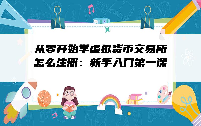 从零开始学虚拟货币交易所怎么注册：新手入门第一课