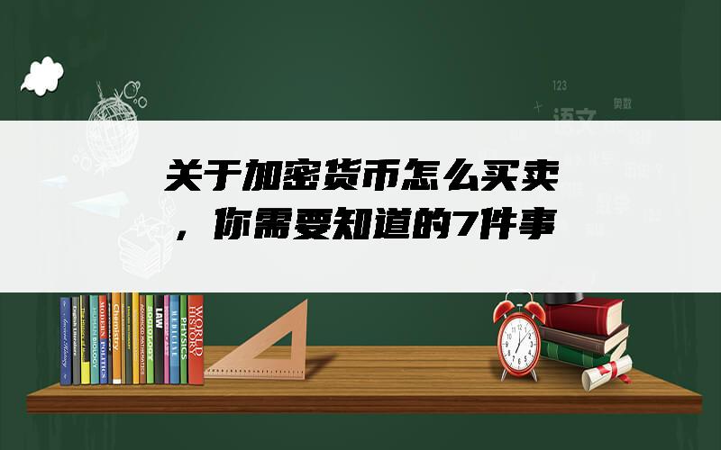 关于加密货币怎么买卖，你需要知道的7件事