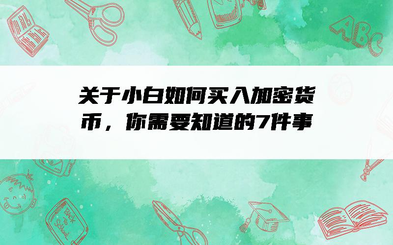 关于小白如何买入加密货币，你需要知道的7件事