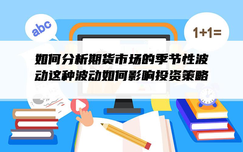 如何分析期货市场的季节性波动？这种波动如何影响投资策略？