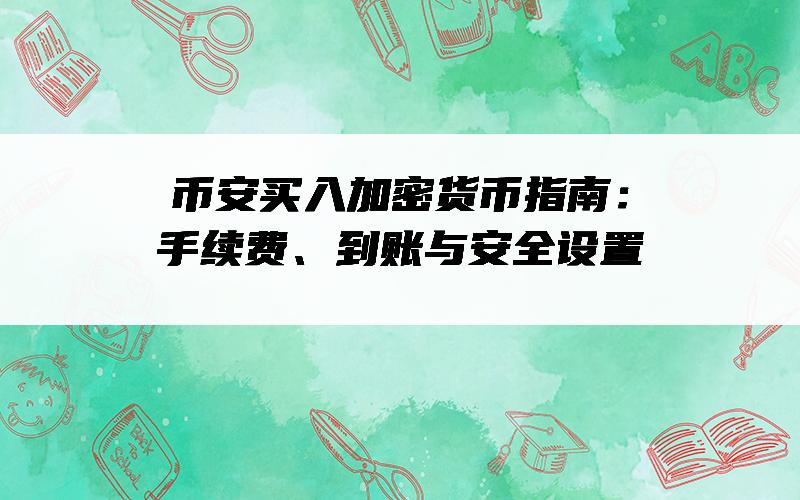 币安买入加密货币指南：手续费、到账与安全设置