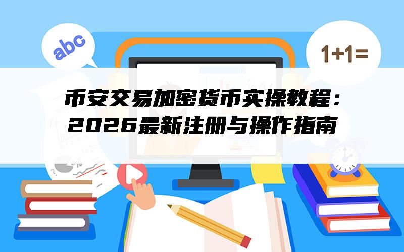 币安交易加密货币实操教程：2026最新注册与操作指南