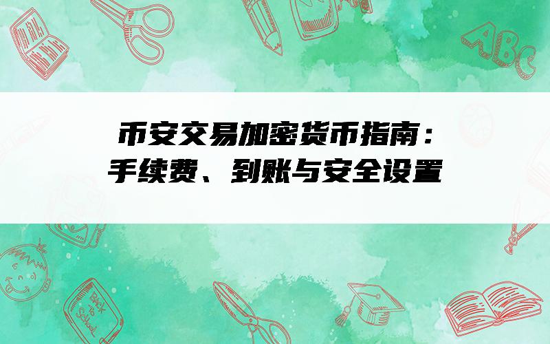 币安交易加密货币指南：手续费、到账与安全设置
