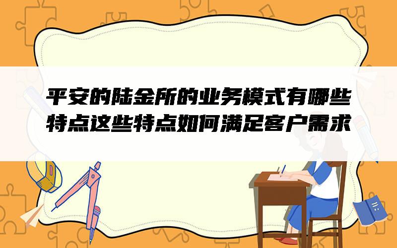 平安的陆金所的业务模式有哪些特点？这些特点如何满足客户需求？