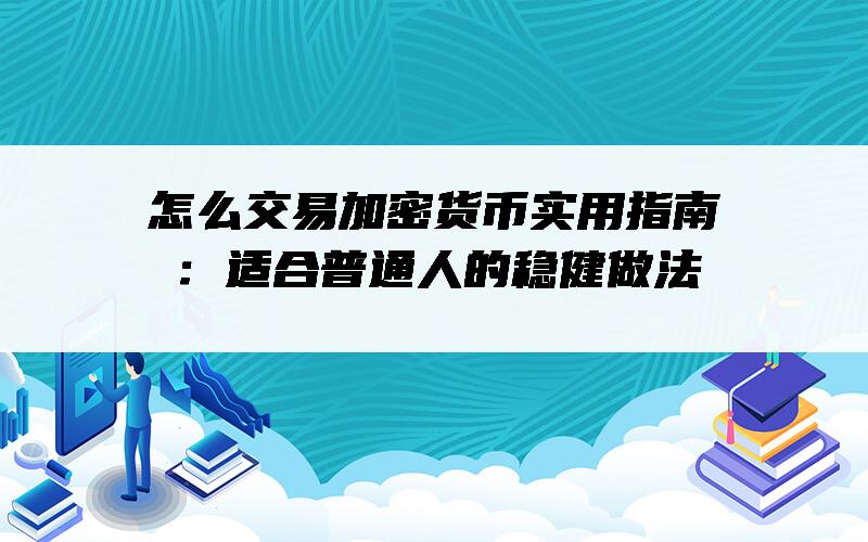 怎么交易加密货币实用指南：适合普通人的稳健做法