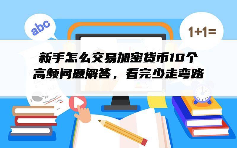 新手怎么交易加密货币10个高频问题解答，看完少走弯路