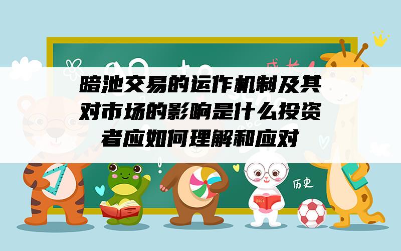 暗池交易的运作机制及其对市场的影响是什么？投资者应如何理解和应对？