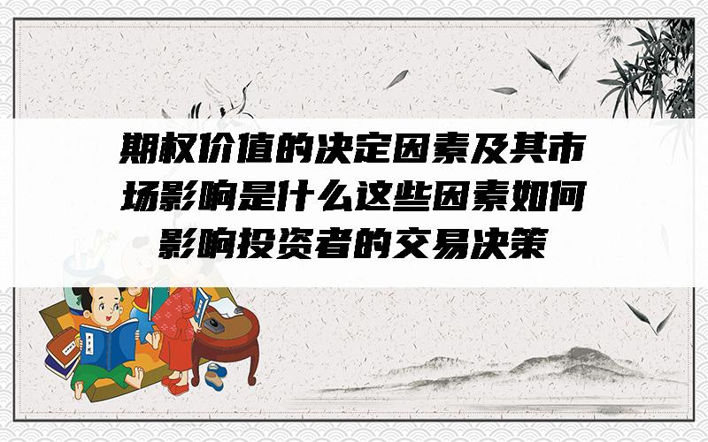 期权价值的决定因素及其市场影响是什么？这些因素如何影响投资者的交易决策？
