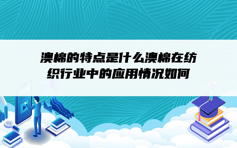 澳棉的特点是什么？澳棉在纺织行业中的应用情况如何？